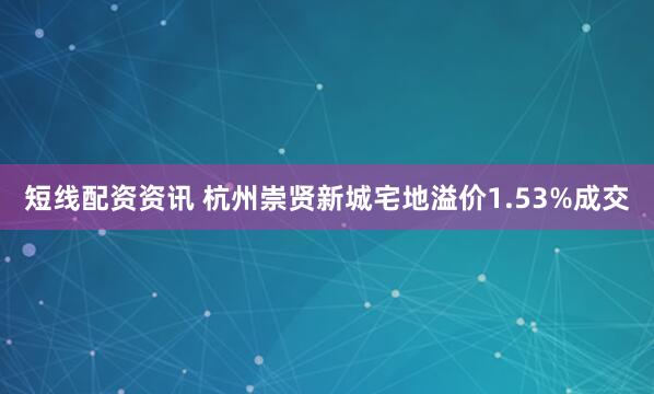 短线配资资讯 杭州崇贤新城宅地溢价1.53%成交