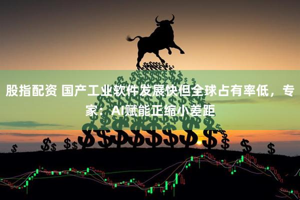 股指配资 国产工业软件发展快但全球占有率低，专家：AI赋能正缩小差距