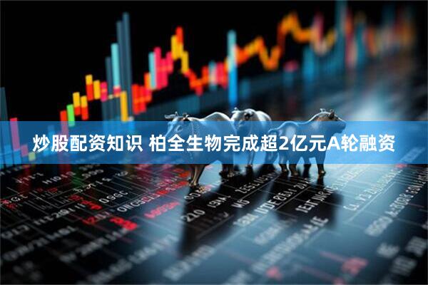炒股配资知识 柏全生物完成超2亿元A轮融资