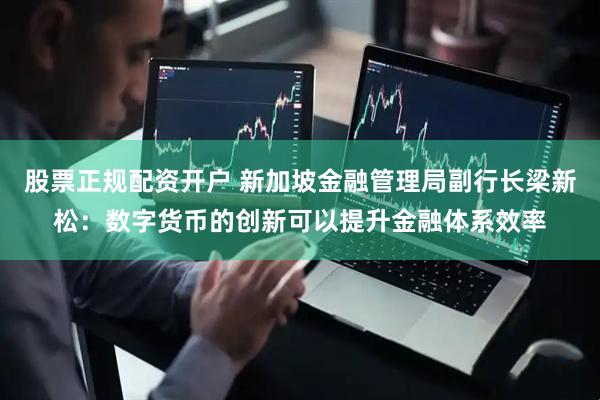 股票正规配资开户 新加坡金融管理局副行长梁新松：数字货币的创新可以提升金融体系效率