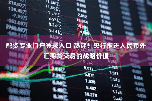 配资专业门户登录入口 热评！央行推进人民币外汇期货交易的战略价值