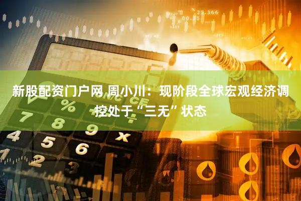 新股配资门户网 周小川：现阶段全球宏观经济调控处于“三无”状态