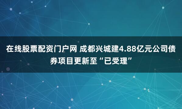 在线股票配资门户网 成都兴城建4.88亿元公司债券项目更新至“已受理”