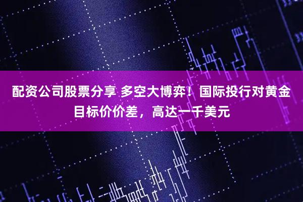 配资公司股票分享 多空大博弈！国际投行对黄金目标价价差，高达一千美元