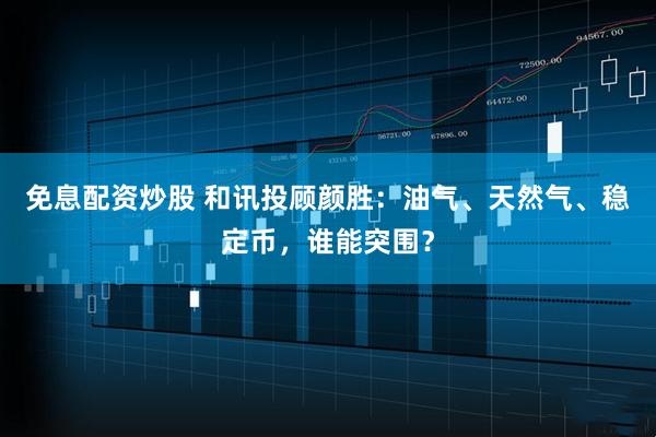 免息配资炒股 和讯投顾颜胜：油气、天然气、稳定币，谁能突围？