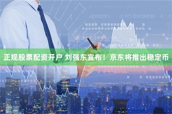 正规股票配资开户 刘强东宣布！京东将推出稳定币