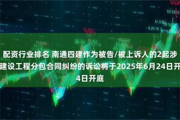 配资行业排名 南通四建作为被告/被上诉人的2起涉及建设工程分包合同纠纷的诉讼将于2025年6月24日开庭