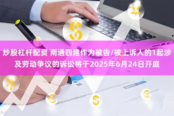 炒股杠杆配资 南通四建作为被告/被上诉人的1起涉及劳动争议的诉讼将于2025年6月24日开庭