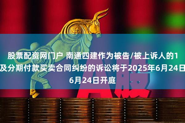 股票配资网门户 南通四建作为被告/被上诉人的1起涉及分期付款买卖合同纠纷的诉讼将于2025年6月24日开庭