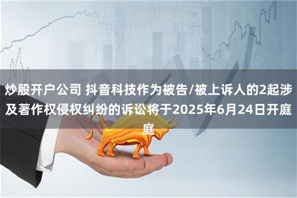炒股开户公司 抖音科技作为被告/被上诉人的2起涉及著作权侵权纠纷的诉讼将于2025年6月24日开庭