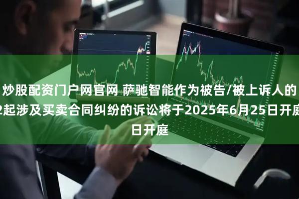 炒股配资门户网官网 萨驰智能作为被告/被上诉人的2起涉及买卖合同纠纷的诉讼将于2025年6月25日开庭