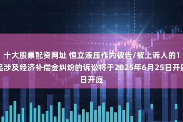 十大股票配资网址 恒立液压作为被告/被上诉人的1起涉及经济补偿金纠纷的诉讼将于2025年6月25日开庭