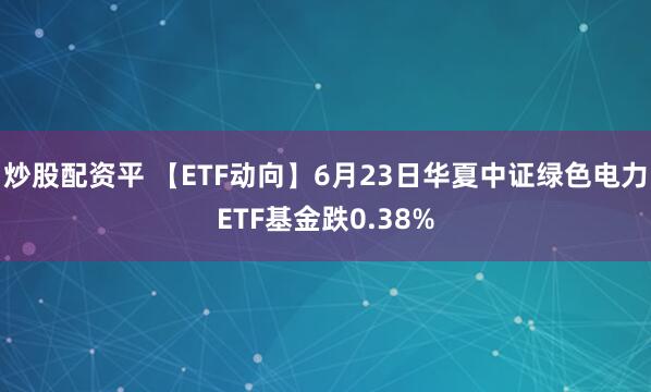 炒股配资平 【ETF动向】6月23日华夏中证绿色电力ETF基金跌0.38%