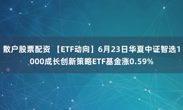 散户股票配资 【ETF动向】6月23日华夏中证智选1000成长创新策略ETF基金涨0.59%