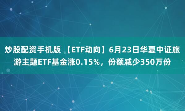 炒股配资手机版 【ETF动向】6月23日华夏中证旅游主题ETF基金涨0.15%，份额减少350万份