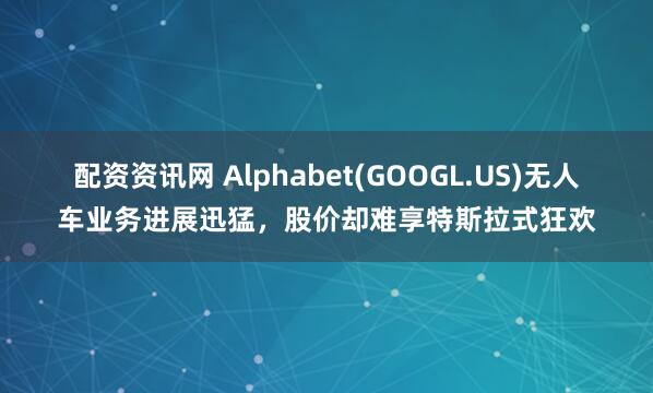 配资资讯网 Alphabet(GOOGL.US)无人车业务进展迅猛，股价却难享特斯拉式狂欢