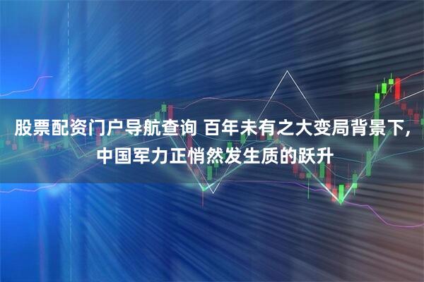 股票配资门户导航查询 百年未有之大变局背景下, 中国军力正悄然发生质的跃升