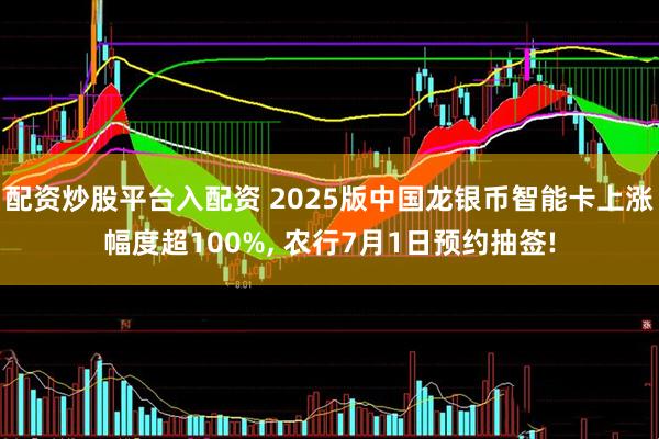 配资炒股平台入配资 2025版中国龙银币智能卡上涨幅度超100%, 农行7月1日预约抽签!