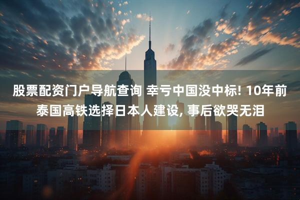 股票配资门户导航查询 幸亏中国没中标! 10年前泰国高铁选择日本人建设, 事后欲哭无泪