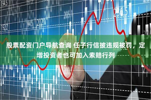 股票配资门户导航查询 任子行信披违规被罚，定增投资者也可加入索赔行列