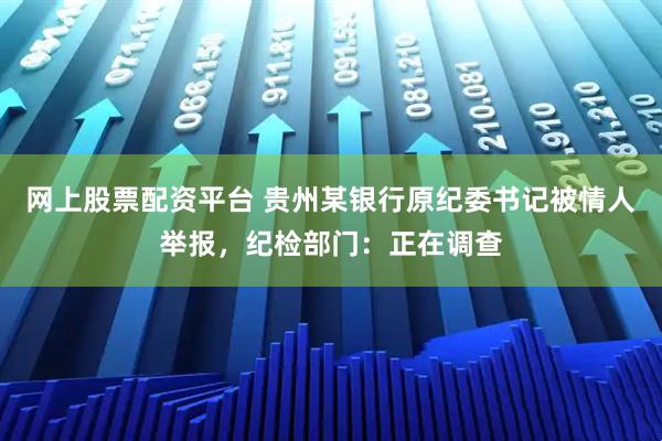 网上股票配资平台 贵州某银行原纪委书记被情人举报，纪检部门：正在调查