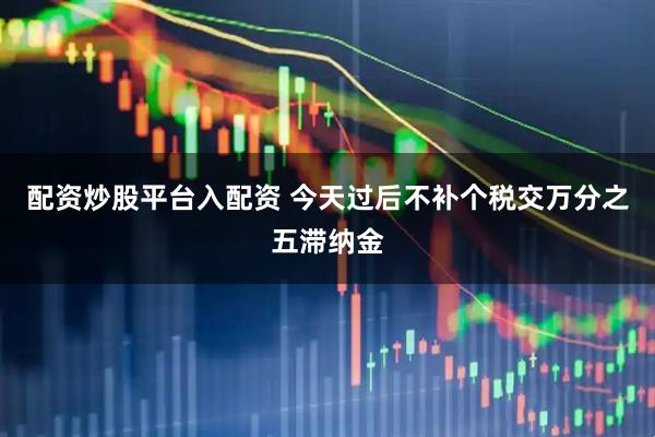 配资炒股平台入配资 今天过后不补个税交万分之五滞纳金