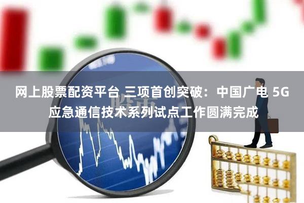 网上股票配资平台 三项首创突破：中国广电 5G 应急通信技术系列试点工作圆满完成