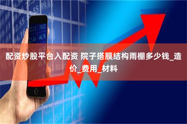 配资炒股平台入配资 院子搭膜结构雨棚多少钱_造价_费用_材料