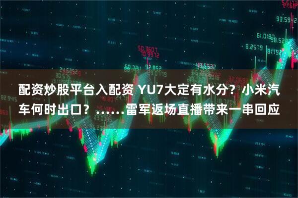 配资炒股平台入配资 YU7大定有水分？小米汽车何时出口？……雷军返场直播带来一串回应