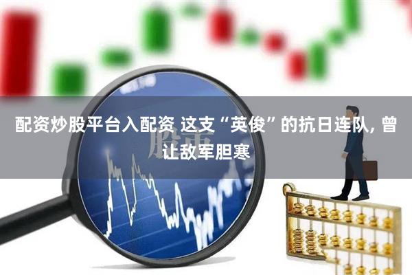 配资炒股平台入配资 这支“英俊”的抗日连队, 曾让敌军胆寒