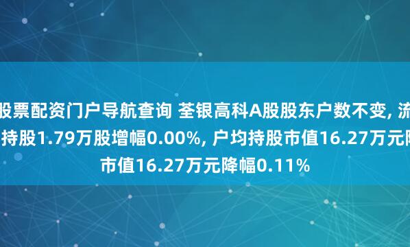 股票配资门户导航查询 荃银高科A股股东户数不变, 流通A股户均持股1.79万股增幅0.00%, 户均持股市值16.27万元降幅0.11%