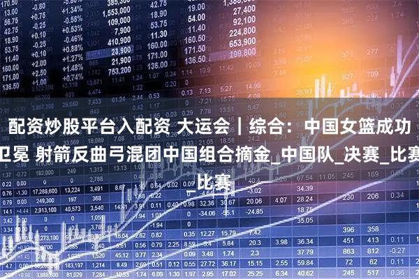 配资炒股平台入配资 大运会｜综合：中国女篮成功卫冕 射箭反曲弓混团中国组合摘金_中国队_决赛_比赛