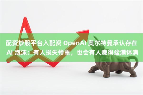 配资炒股平台入配资 OpenAI 奥尔特曼承认存在 AI 泡沫：有人损失惨重，也会有人赚得盆满钵满