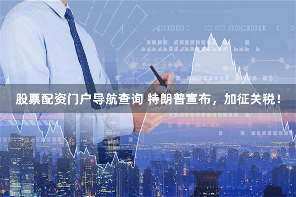 股票配资门户导航查询 特朗普宣布，加征关税！