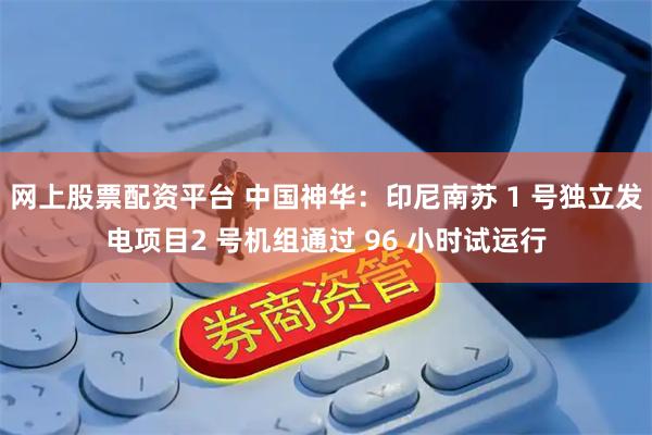 网上股票配资平台 中国神华：印尼南苏 1 号独立发电项目2 号机组通过 96 小时试运行