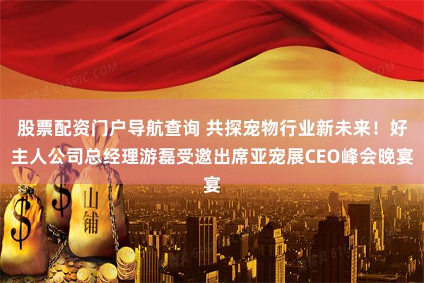 股票配资门户导航查询 共探宠物行业新未来！好主人公司总经理游磊受邀出席亚宠展CEO峰会晚宴
