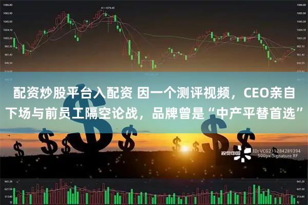 配资炒股平台入配资 因一个测评视频，CEO亲自下场与前员工隔空论战，品牌曾是“中产平替首选”