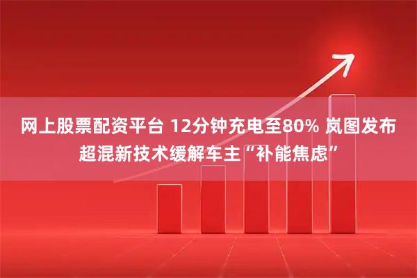 网上股票配资平台 12分钟充电至80% 岚图发布超混新技术缓解车主“补能焦虑”