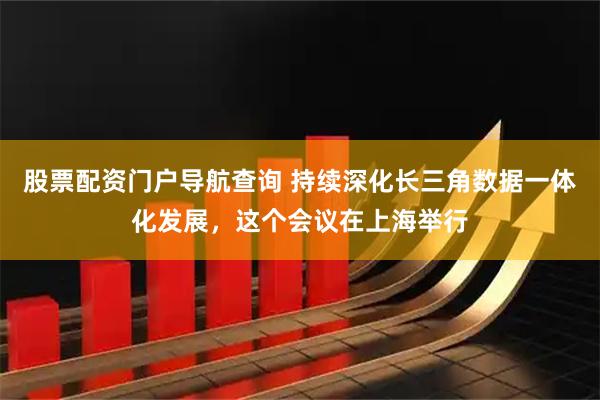 股票配资门户导航查询 持续深化长三角数据一体化发展，这个会议在上海举行