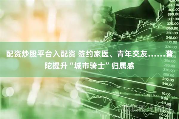 配资炒股平台入配资 签约家医、青年交友……普陀提升“城市骑士”归属感