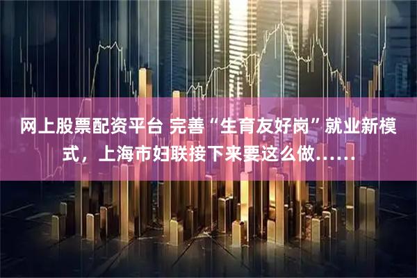 网上股票配资平台 完善“生育友好岗”就业新模式，上海市妇联接下来要这么做……