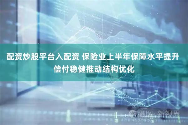 配资炒股平台入配资 保险业上半年保障水平提升 偿付稳健推动结构优化