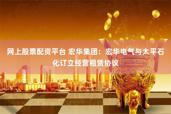 网上股票配资平台 宏华集团：宏华电气与太平石化订立经营租赁协议