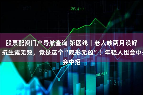 股票配资门户导航查询 第医线｜老人咳两月没好，抗生素无效，竟是这个“隐形元凶”！年轻人也会中招
