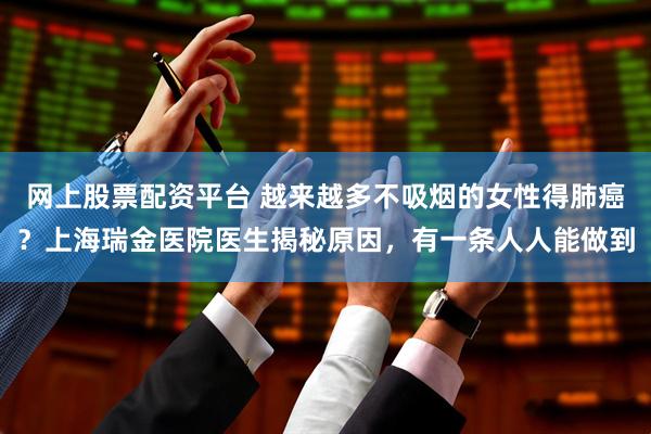 网上股票配资平台 越来越多不吸烟的女性得肺癌？上海瑞金医院医生揭秘原因，有一条人人能做到