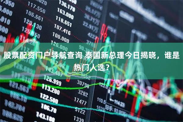 股票配资门户导航查询 泰国新总理今日揭晓，谁是热门人选？
