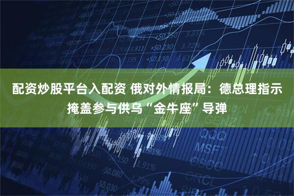 配资炒股平台入配资 俄对外情报局：德总理指示掩盖参与供乌“金牛座”导弹