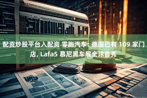配资炒股平台入配资 零跑汽车: 德国已有 109 家门店, Lafa5 慕尼黑车展全球首秀