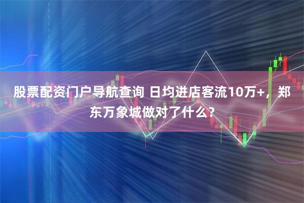 股票配资门户导航查询 日均进店客流10万+，郑东万象城做对了什么？
