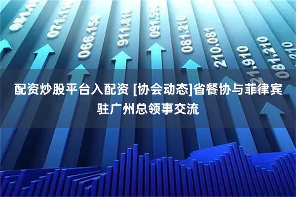 配资炒股平台入配资 [协会动态]省餐协与菲律宾驻广州总领事交流
